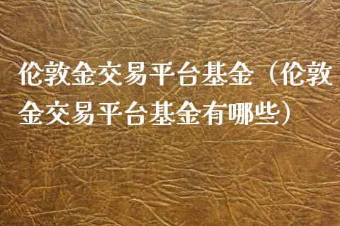 伦敦金交易平台基金（伦敦金交易平台基金有哪些）_https://www.iteshow.com_基金_第1张