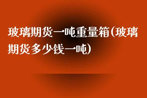 玻璃期货一吨重量箱(玻璃期货多少钱一吨)_https://www.iteshow.com_期货手续费_第1张