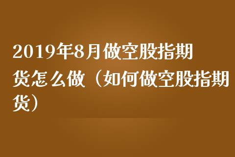 2019年8月做空股指期货怎么做（如何做空股指期货）_https://www.iteshow.com_期货知识_第1张