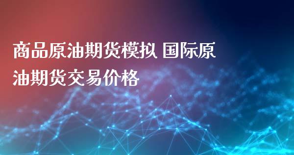 商品原油期货模拟 国际原油期货交易价格_https://www.iteshow.com_期货百科_第1张