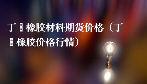 丁苯橡胶材料期货价格（丁苯橡胶价格行情）_https://www.iteshow.com_商品期权_第1张