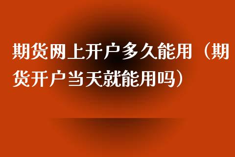 期货网上开户多久能用（期货开户当天就能用吗）_https://www.iteshow.com_期货知识_第1张