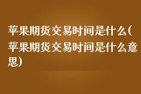 苹果期货交易时间是什么(苹果期货交易时间是什么意思)_https://www.iteshow.com_商品期货_第1张