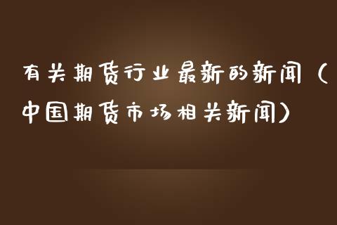 有关期货行业最新的新闻（中国期货市场相关新闻）_https://www.iteshow.com_期货知识_第1张