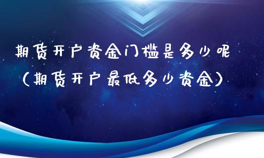 期货开户资金门槛是多少呢（期货开户最低多少资金）_https://www.iteshow.com_期货百科_第1张