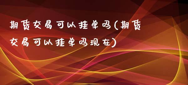 期货交易可以挂单吗(期货交易可以挂单吗现在)_https://www.iteshow.com_商品期权_第1张