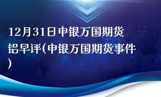 12月31日申银万国期货铝早评(申银万国期货事件)_https://www.iteshow.com_商品期权_第1张