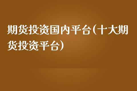 期货投资国内平台(十大期货投资平台)_https://www.iteshow.com_股指期货_第1张