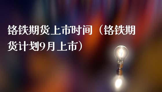 铬铁期货上市时间（铬铁期货计划9月上市）_https://www.iteshow.com_股指期权_第1张