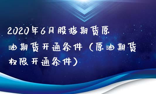 2020年6月股指期货原油期货开通条件（原油期货权限开通条件）_https://www.iteshow.com_商品期货_第1张