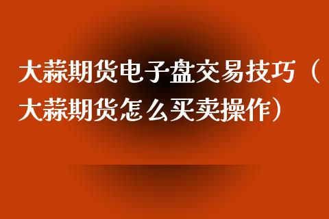 大蒜期货电子盘交易技巧（大蒜期货怎么买卖操作）_https://www.iteshow.com_期货百科_第1张