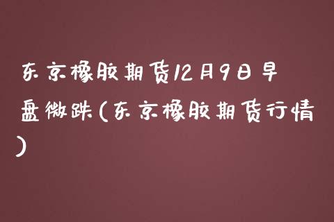 东京橡胶期货12月9日早盘微跌(东京橡胶期货行情)_https://www.iteshow.com_期货手续费_第1张