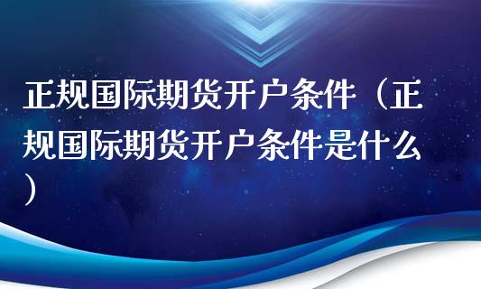 正规国际期货开户条件（正规国际期货开户条件是什么）_https://www.iteshow.com_期货开户_第1张