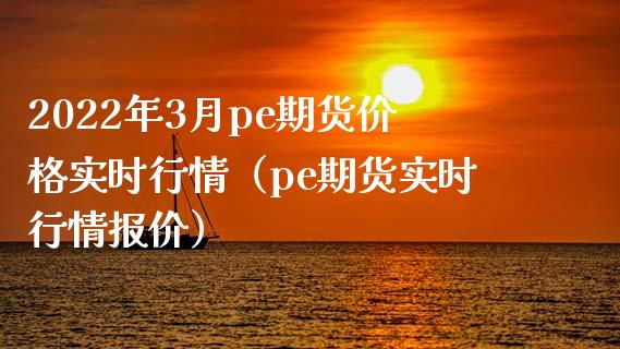 2022年3月pe期货价格实时行情（pe期货实时行情报价）_https://www.iteshow.com_期货手续费_第1张