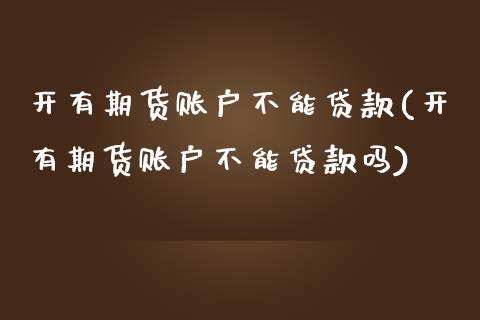 开有期货账户不能贷款(开有期货账户不能贷款吗)_https://www.iteshow.com_商品期权_第1张