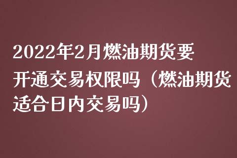 2022年2月燃油期货要开通交易权限吗（燃油期货适合日内交易吗）_https://www.iteshow.com_原油期货_第1张