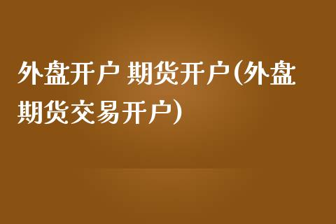 外盘开户 期货开户(外盘期货交易开户)_https://www.iteshow.com_期货百科_第1张