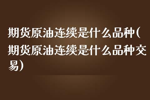 期货原油连续是什么品种(期货原油连续是什么品种交易)_https://www.iteshow.com_期货知识_第1张