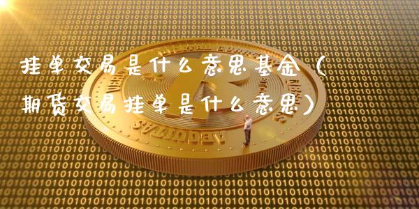 挂单交易是什么意思基金（期货交易挂单是什么意思）_https://www.iteshow.com_基金_第1张