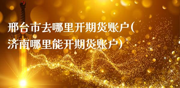 邢台市去哪里开期货账户(济南哪里能开期货账户)_https://www.iteshow.com_黄金期货_第1张