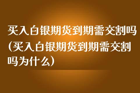 买入白银期货到期需交割吗(买入白银期货到期需交割吗为什么)_https://www.iteshow.com_期货公司_第1张