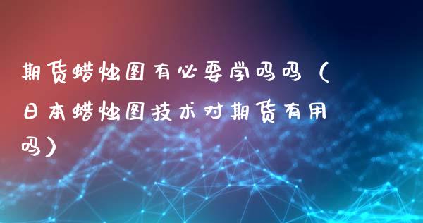 期货蜡烛图有必要学吗吗（日本蜡烛图技术对期货有用吗）_https://www.iteshow.com_期货百科_第1张