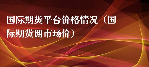 国际期货平台价格情况（国际期货网市场价）_https://www.iteshow.com_期货知识_第1张