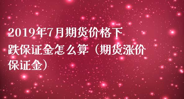 2019年7月期货价格下跌保证金怎么算（期货涨价保证金）_https://www.iteshow.com_期货交易_第1张