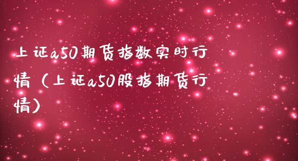 上证a50期货指数实时行情（上证a50股指期货行情）_https://www.iteshow.com_原油期货_第1张