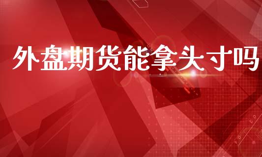 外盘期货能拿头寸吗_https://www.iteshow.com_期货公司_第1张