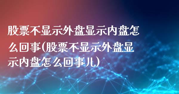 股票不显示外盘显示内盘怎么回事(股票不显示外盘显示内盘怎么回事儿)_https://www.iteshow.com_原油期货_第1张