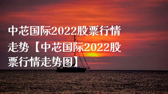 中芯国际2022股票行情走势【中芯国际2022股票行情走势图】_https://www.iteshow.com_股票_第1张