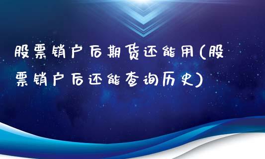 股票销户后期货还能用(股票销户后还能查询历史)_https://www.iteshow.com_期货手续费_第1张