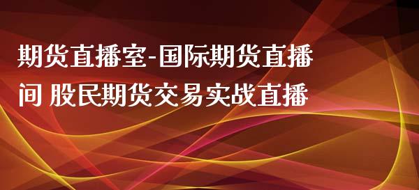 期货直播室-国际期货直播间 股民期货交易实战直播_https://www.iteshow.com_期货品种_第1张