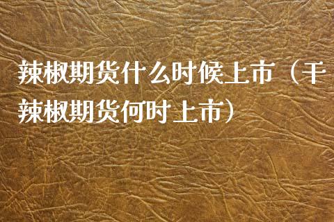 辣椒期货什么时候上市（干辣椒期货何时上市）_https://www.iteshow.com_期货百科_第1张