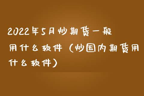 2022年5月炒期货一般用什么软件（炒国内期货用什么软件）_https://www.iteshow.com_期货开户_第1张