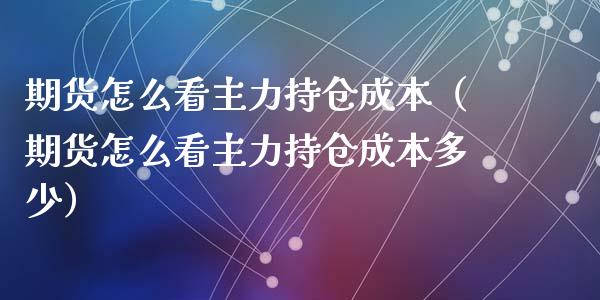 期货怎么看主力持仓成本（期货怎么看主力持仓成本多少）_https://www.iteshow.com_期货品种_第1张