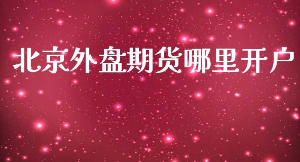 北京外盘期货哪里开户_https://www.iteshow.com_期货开户_第1张