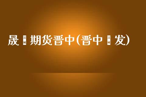 晟鑫期货晋中(晋中鑫发)_https://www.iteshow.com_期货开户_第1张