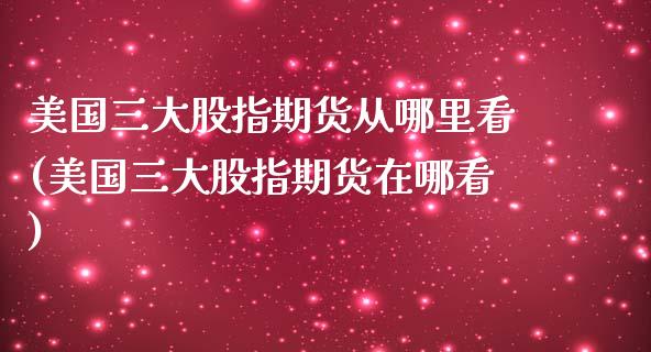 美国三大股指期货从哪里看(美国三大股指期货在哪看)_https://www.iteshow.com_股指期货_第1张