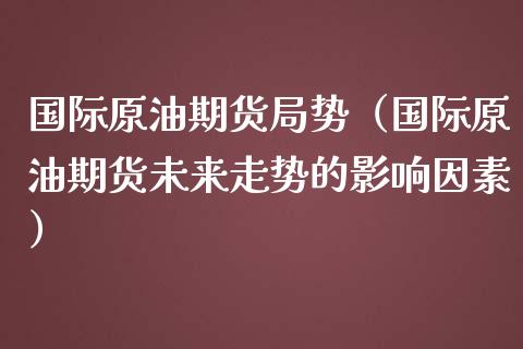 国际原油期货局势（国际原油期货未来走势的影响因素）_https://www.iteshow.com_商品期货_第1张