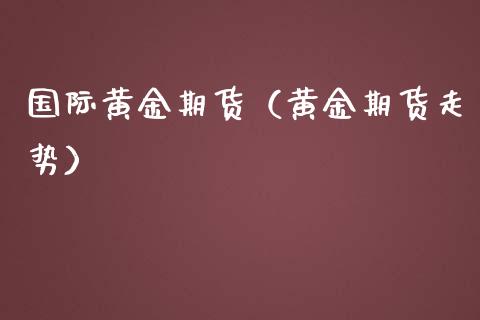 国际黄金期货（黄金期货走势）_https://www.iteshow.com_期货百科_第1张