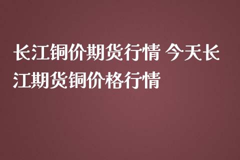 长江铜价期货行情 今天长江期货铜价格行情_https://www.iteshow.com_期货品种_第1张