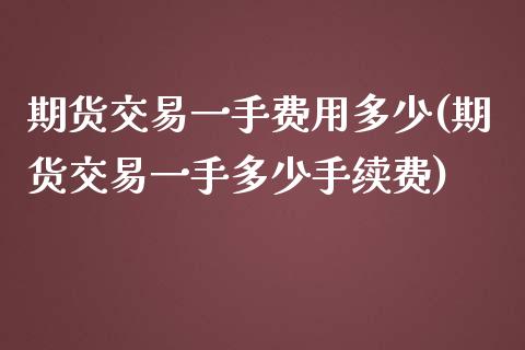 期货交易一手费用多少(期货交易一手多少手续费)_https://www.iteshow.com_期货品种_第1张