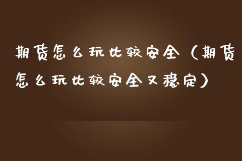 期货怎么玩比较安全（期货怎么玩比较安全又稳定）_https://www.iteshow.com_股指期权_第1张