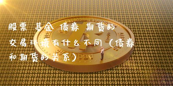 股票 基金 债券 期货的交易环境有什么不同（债券和期货的关系）_https://www.iteshow.com_股票_第1张