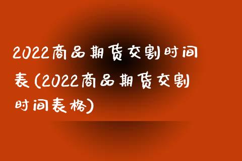 2022商品期货交割时间表(2022商品期货交割时间表格)_https://www.iteshow.com_期货公司_第1张