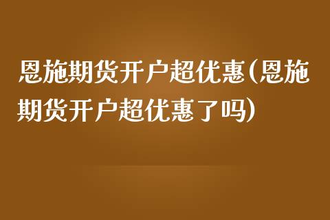 恩施期货开户超优惠(恩施期货开户超优惠了吗)_https://www.iteshow.com_期货开户_第1张