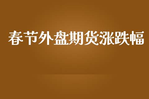 春节外盘期货涨跌幅_https://www.iteshow.com_期货公司_第1张