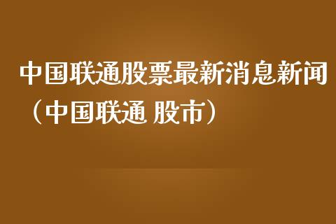 中国联通股票最新消息新闻（中国联通 股市）_https://www.iteshow.com_股票_第1张